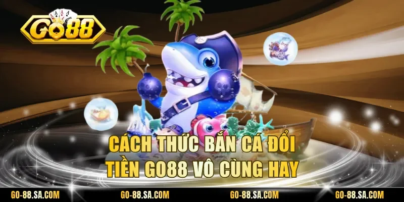 Cách thức bắn cá đổi tiền Go88 vô cùng hay