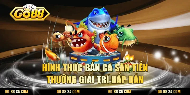 Hình thức bắn cá săn tiền thưởng giải trí hấp dẫn